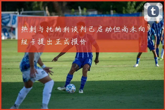 热刺与托纳利谈判已启动但尚未向纽卡提出正式报价