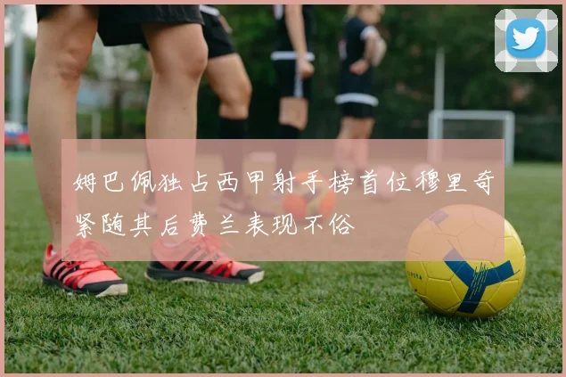 姆巴佩独占西甲射手榜首位穆里奇紧随其后费兰表现不俗
