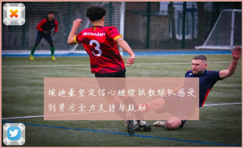 埃迪豪坚定信心继续执教球队感受到资方全力支持与鼓励