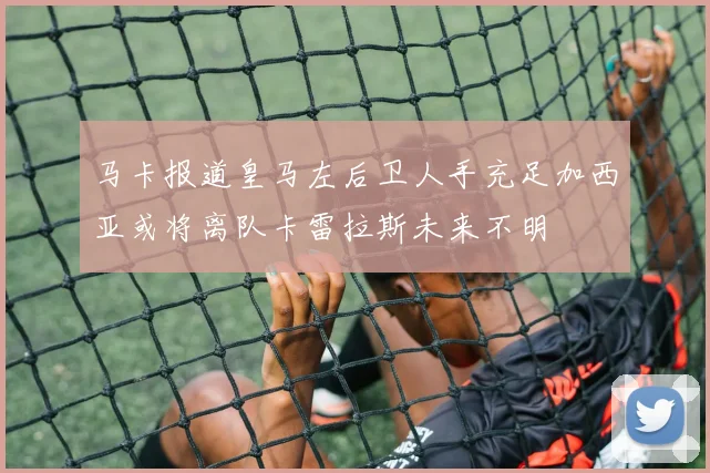 马卡报道皇马左后卫人手充足加西亚或将离队卡雷拉斯未来不明