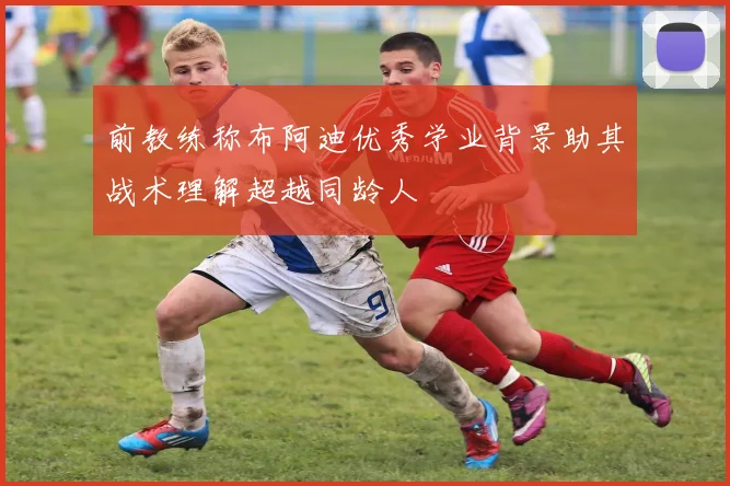 前教练称布阿迪优秀学业背景助其战术理解超越同龄人