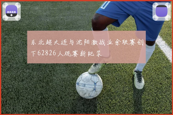 东北超大连与沈阳激战业余联赛创下62826人观赛新纪录