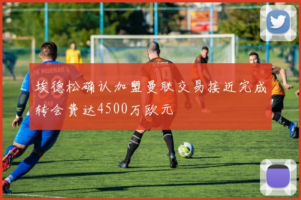 埃德松确认加盟曼联交易接近完成转会费达4500万欧元