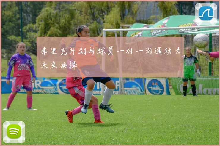 弗里克计划与球员一对一沟通助力未来抉择