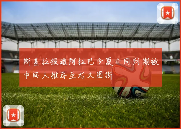 斯基拉报道阿拉巴今夏合同到期被中间人推荐至尤文图斯
