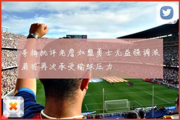 夸梅批评老詹加盟勇士无益强调浓眉将再次承受输球压力