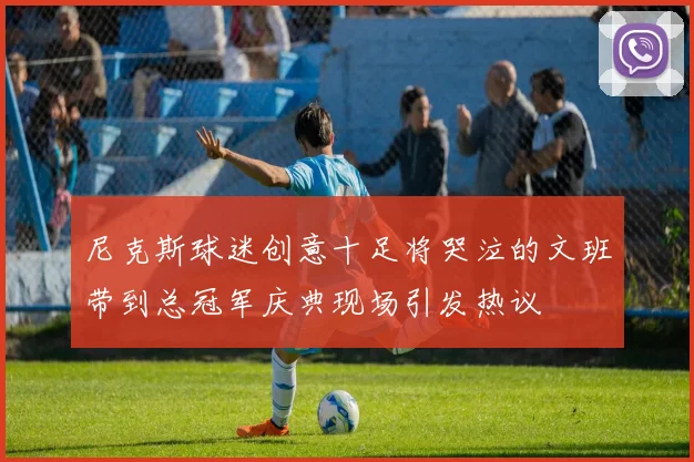 尼克斯球迷创意十足将哭泣的文班带到总冠军庆典现场引发热议