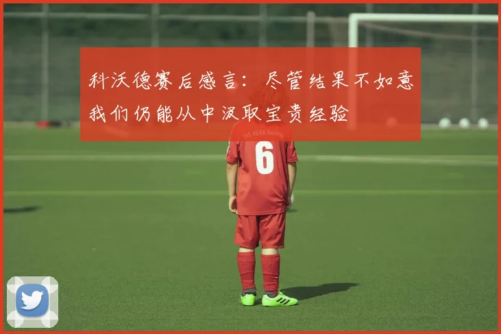 科沃德赛后感言：尽管结果不如意我们仍能从中汲取宝贵经验