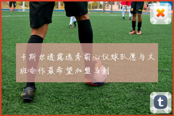 卡斯尔透露选秀前心仪球队愿与文班合作最希望加盟马刺