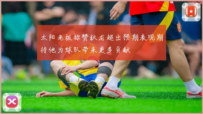 太阳老板称赞狄龙超出预期表现期待他为球队带来更多贡献