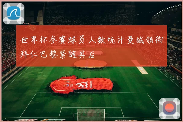 世界杯参赛球员人数统计曼城领衔拜仁巴黎紧随其后