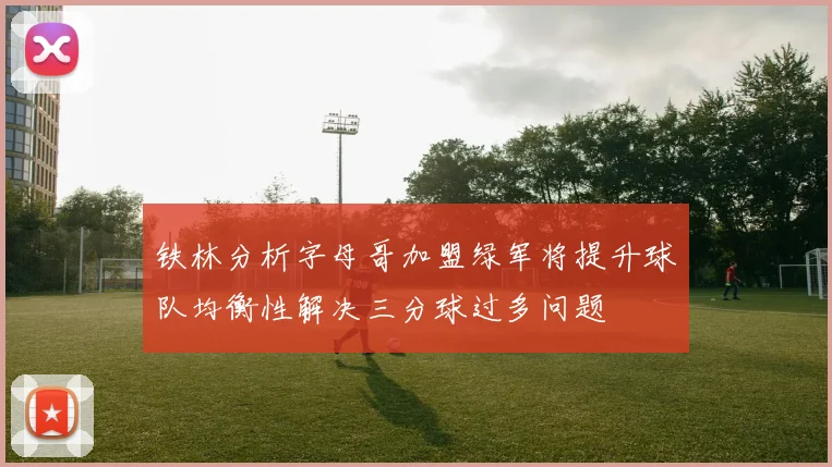 铁林分析字母哥加盟绿军将提升球队均衡性解决三分球过多问题