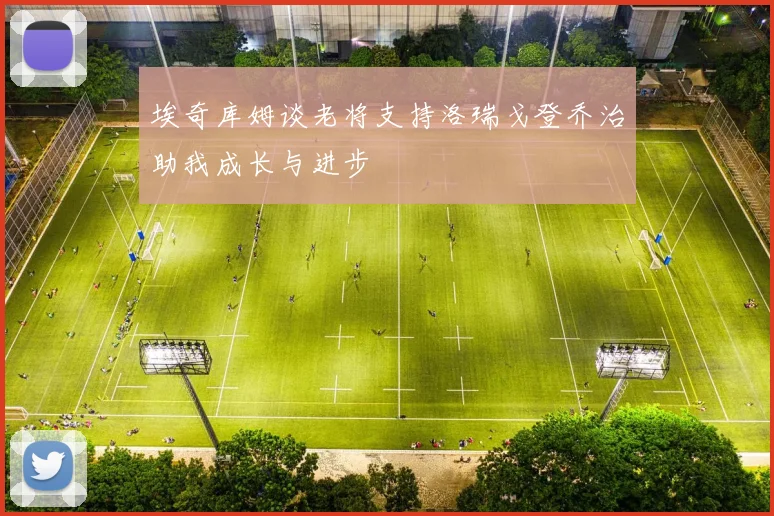 埃奇库姆谈老将支持洛瑞戈登乔治助我成长与进步