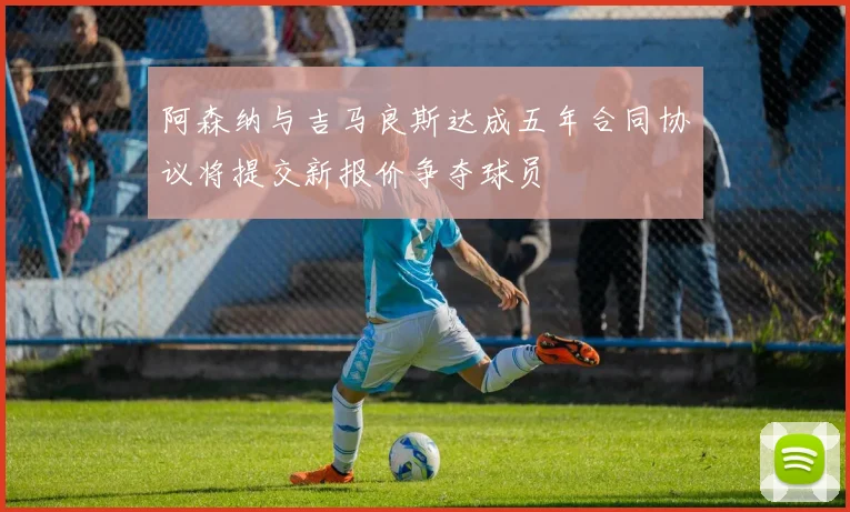 阿森纳与吉马良斯达成五年合同协议将提交新报价争夺球员