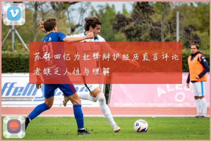 苏群回忆为杜锋辩护经历直言评论者缺乏人性与理解