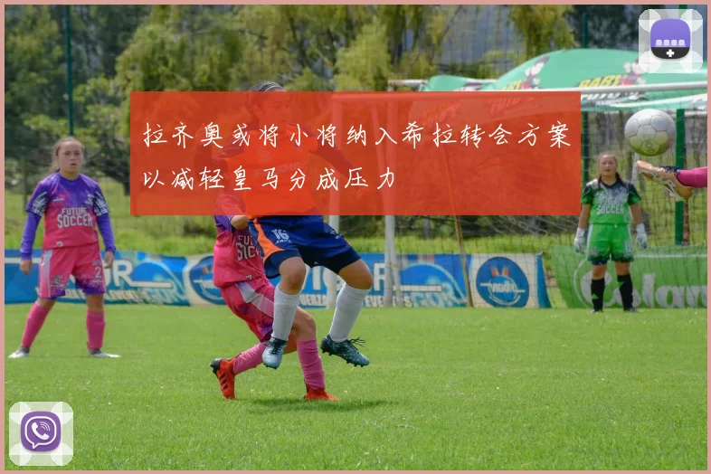 拉齐奥或将小将纳入希拉转会方案以减轻皇马分成压力