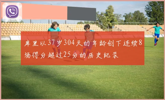 库里以37岁304天的年龄创下连续8场得分超过25分的历史纪录