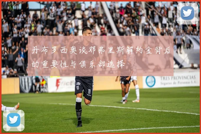丹布罗西奥谈邓弗里斯解约金背后的重要性与俱乐部选择
