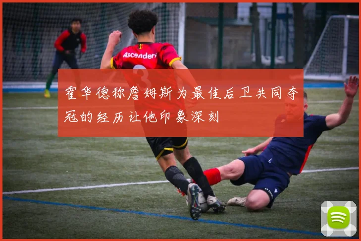 霍华德称詹姆斯为最佳后卫共同夺冠的经历让他印象深刻