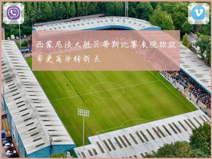 西蒙尼谈大胜贝蒂斯比赛表现称效率更高非转折点