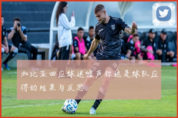 加比亚回应球迷嘘声称这是球队应得的结果与反思