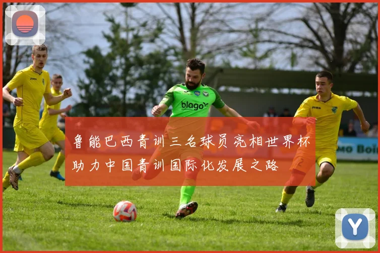 鲁能巴西青训三名球员亮相世界杯助力中国青训国际化发展之路