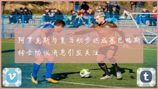 阿贾克斯与皇马初步达成塞巴略斯转会协议消息引发关注