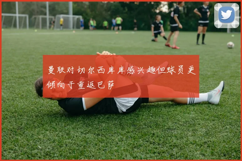 曼联对切尔西库库感兴趣但球员更倾向于重返巴萨
