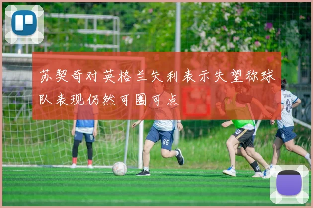 苏契奇对英格兰失利表示失望称球队表现仍然可圈可点
