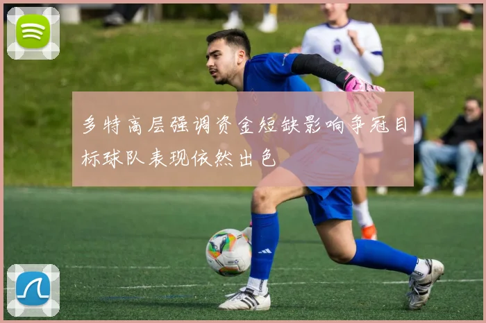 多特高层强调资金短缺影响争冠目标球队表现依然出色