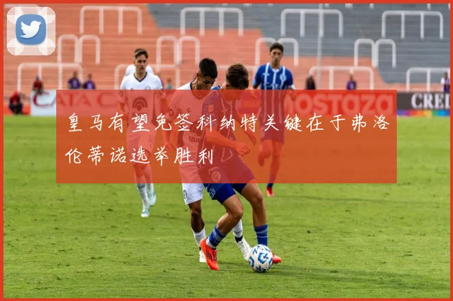 皇马有望免签科纳特关键在于弗洛伦蒂诺选举胜利