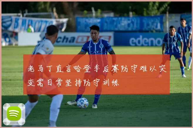 老马丁直言哈登季后赛防守难以突变需日常坚持防守训练